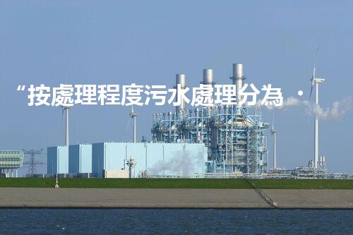 “按處理程度污水處理分為，助力綠色環(huán)保新篇章”